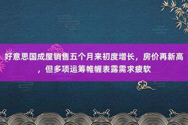 好意思国成屋销售五个月来初度增长，房价再新高，但多项运筹帷幄表露需求疲软