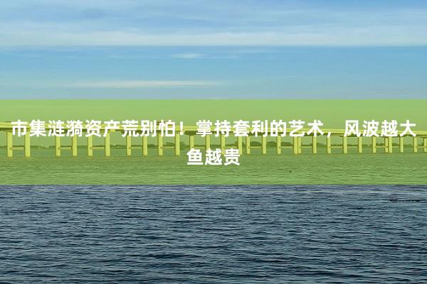 市集涟漪资产荒别怕！掌持套利的艺术，风波越大鱼越贵