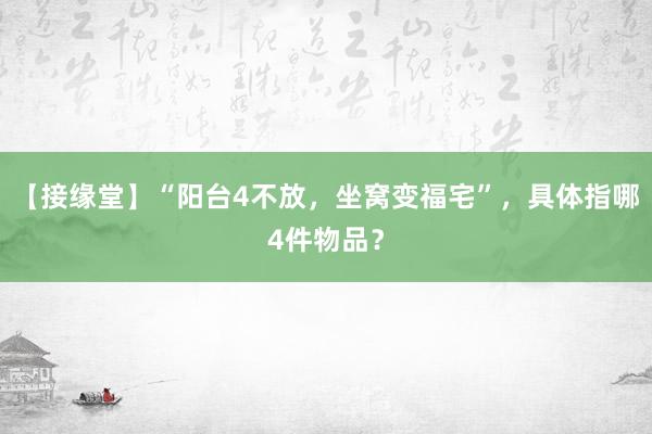 【接缘堂】“阳台4不放，坐窝变福宅”，具体指哪4件物品？