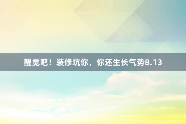 醒觉吧！装修坑你，你还生长气势8.13