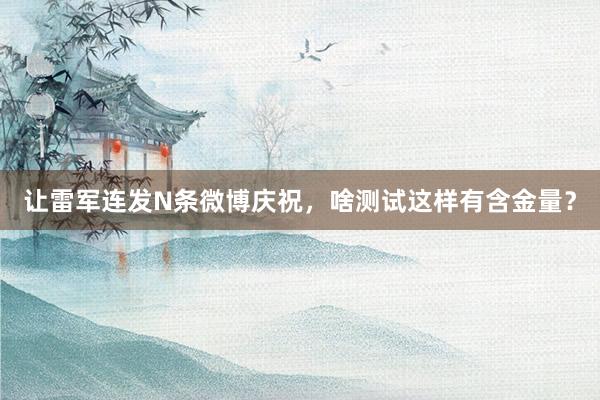 让雷军连发N条微博庆祝，啥测试这样有含金量？