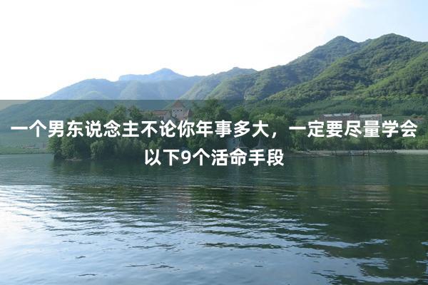 一个男东说念主不论你年事多大，一定要尽量学会以下9个活命手段