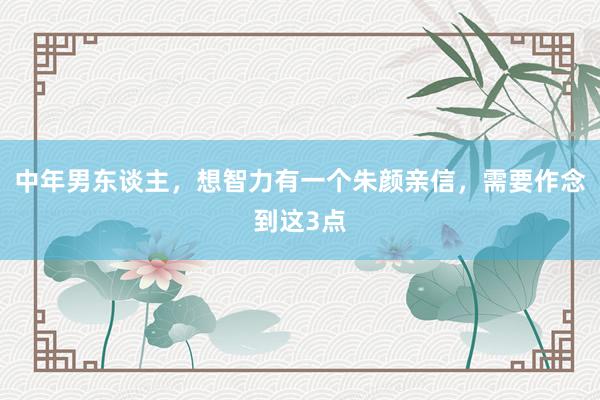 中年男东谈主，想智力有一个朱颜亲信，需要作念到这3点