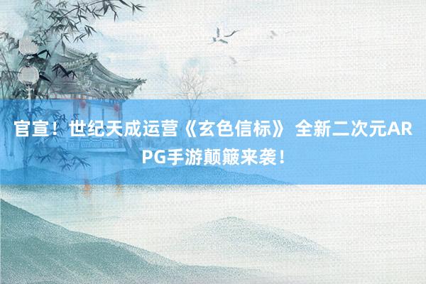 官宣！世纪天成运营《玄色信标》 全新二次元ARPG手游颠簸来袭！