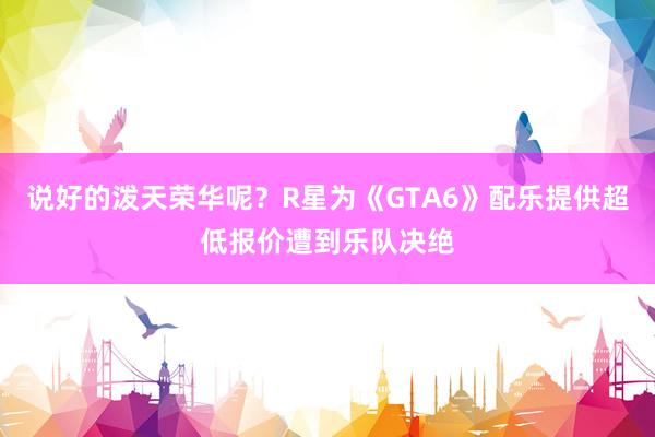 说好的泼天荣华呢？R星为《GTA6》配乐提供超低报价遭到乐队决绝