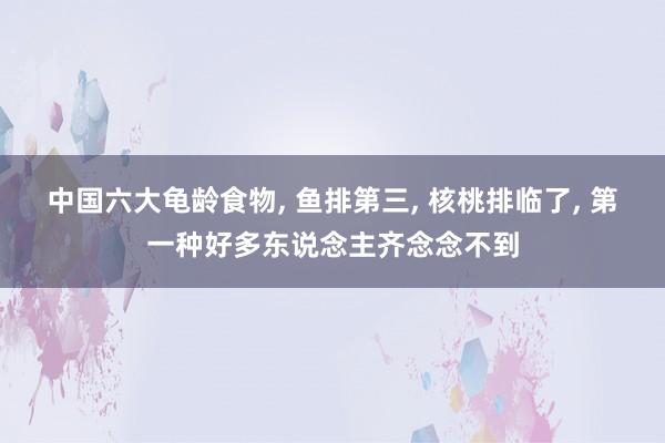 中国六大龟龄食物, 鱼排第三, 核桃排临了, 第一种好多东说念主齐念念不到