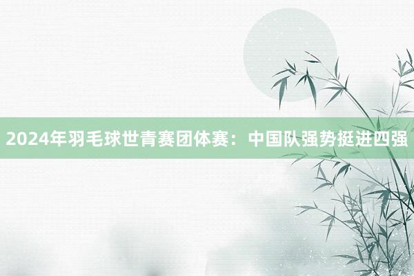 2024年羽毛球世青赛团体赛：中国队强势挺进四强