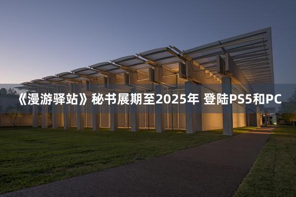 《漫游驿站》秘书展期至2025年 登陆PS5和PC