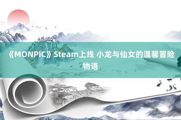 《MONPIC》Steam上线 小龙与仙女的温馨冒险物语