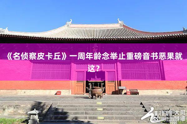 《名侦察皮卡丘》一周年龄念举止重磅音书恶果就这？