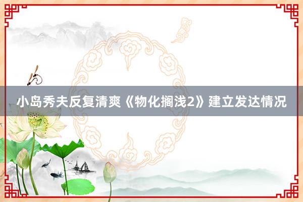 小岛秀夫反复清爽《物化搁浅2》建立发达情况