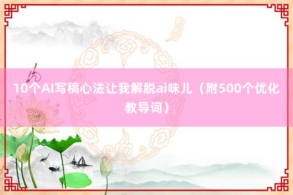 10个AI写稿心法让我解脱ai味儿（附500个优化教导词）