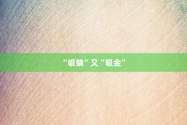 “吸睛”又“吸金”