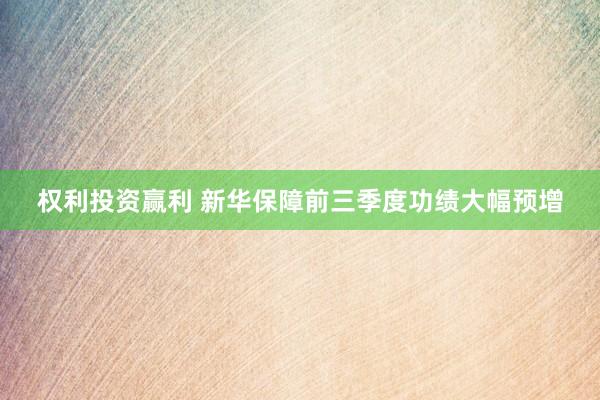 权利投资赢利 新华保障前三季度功绩大幅预增