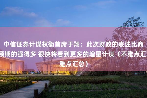 中信证券计谋权衡首席于翔：此次财政的表述比商场预期的强得多 很快将看到更多的增量计谋（不雅点汇总）
