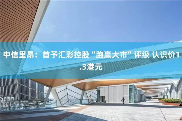 中信里昂：首予汇彩控股“跑赢大市”评级 认识价1.3港元