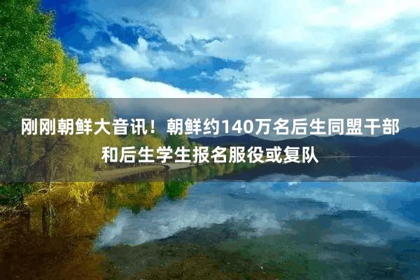 刚刚朝鲜大音讯！朝鲜约140万名后生同盟干部和后生学生报名服役或复队