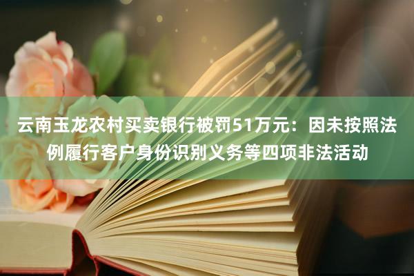 云南玉龙农村买卖银行被罚51万元：因未按照法例履行客户身份识别义务等四项非法活动