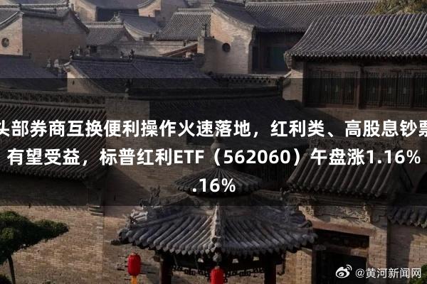 头部券商互换便利操作火速落地，红利类、高股息钞票有望受益，标普红利ETF（562060）午盘涨1.16%