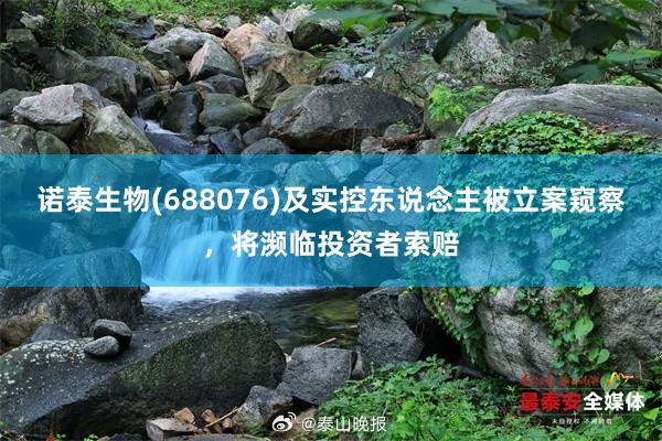 诺泰生物(688076)及实控东说念主被立案窥察，将濒临投资者索赔