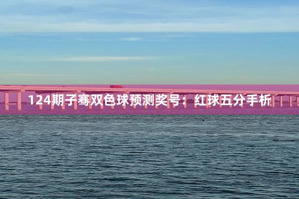 124期子骞双色球预测奖号：红球五分手析