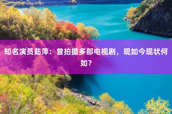 知名演员茹萍：曾拍摄多部电视剧，现如今现状何如？