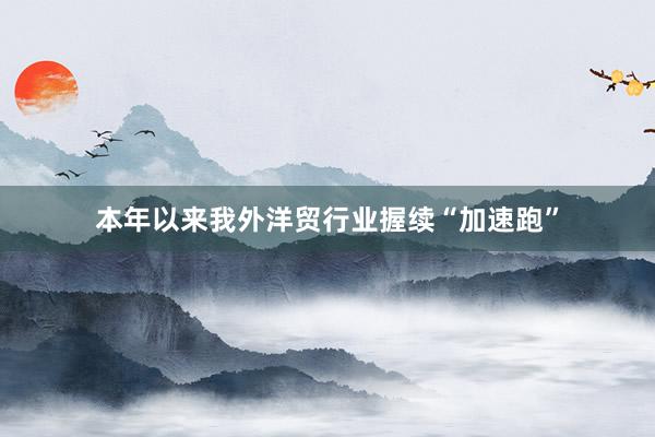 本年以来我外洋贸行业握续“加速跑”