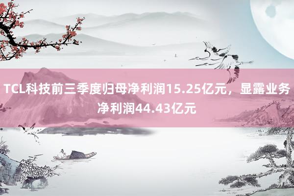 TCL科技前三季度归母净利润15.25亿元，显露业务净利润44.43亿元