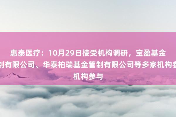 惠泰医疗：10月29日接受机构调研，宝盈基金管制有限公司、华泰柏瑞基金管制有限公司等多家机构参与