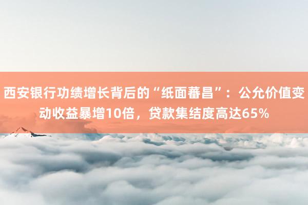 西安银行功绩增长背后的“纸面蕃昌”：公允价值变动收益暴增10倍，贷款集结度高达65%