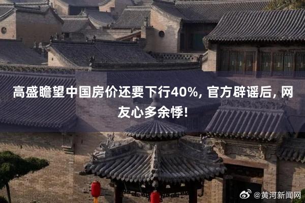 高盛瞻望中国房价还要下行40%, 官方辟谣后, 网友心多余悸!