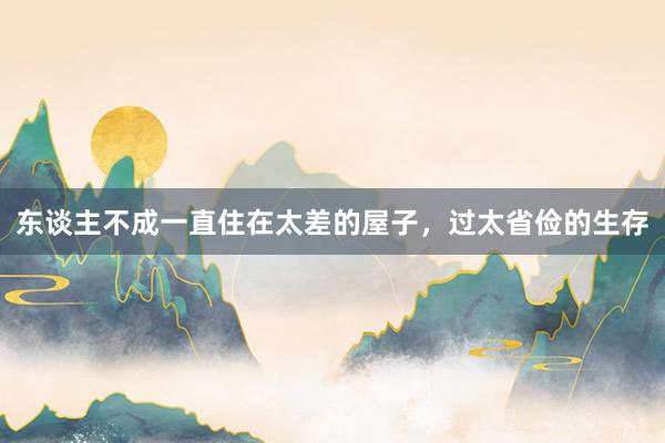 东谈主不成一直住在太差的屋子,过太省俭的生存