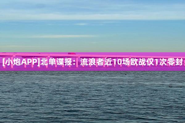 [小炮APP]北单谍报：流浪者近10场欧战仅1次零封