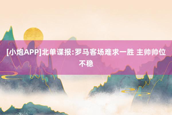 [小炮APP]北单谍报:罗马客场难求一胜 主帅帅位不稳