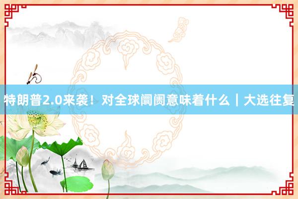 特朗普2.0来袭！对全球阛阓意味着什么｜大选往复