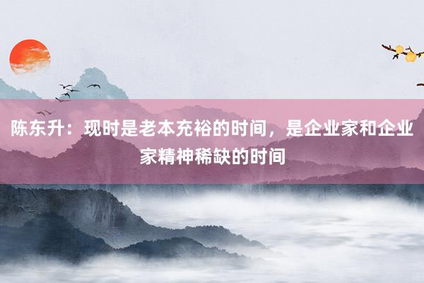 陈东升：现时是老本充裕的时间，是企业家和企业家精神稀缺的时间