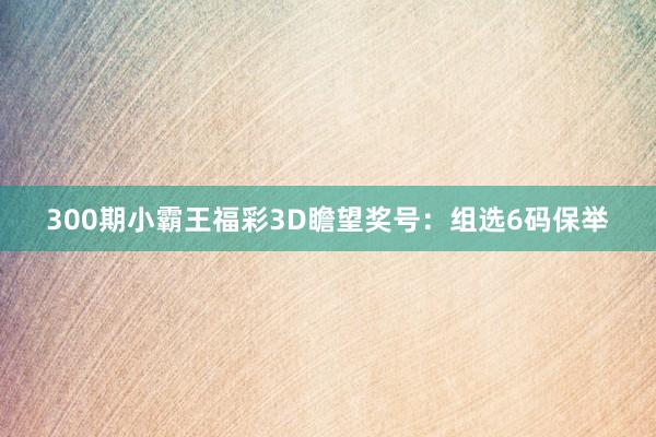 300期小霸王福彩3D瞻望奖号：组选6码保举