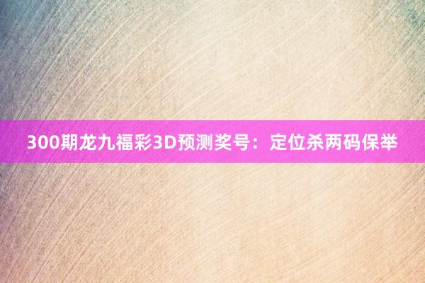 300期龙九福彩3D预测奖号：定位杀两码保举