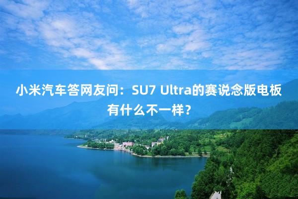 小米汽车答网友问：SU7 Ultra的赛说念版电板有什么不一样？