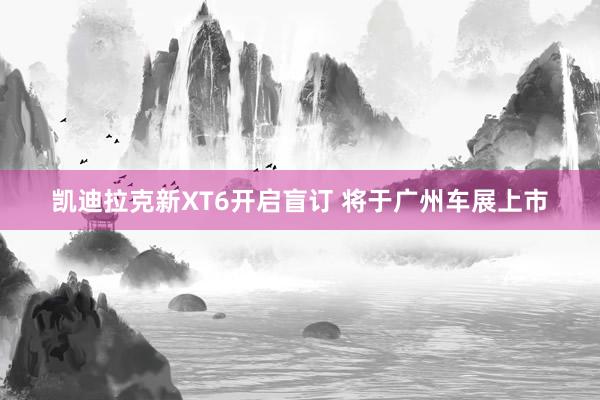 凯迪拉克新XT6开启盲订 将于广州车展上市