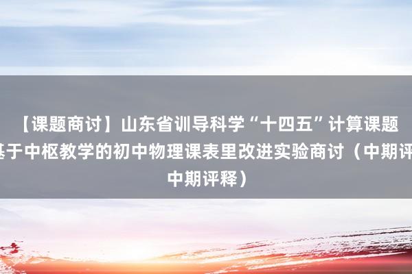 【课题商讨】山东省训导科学“十四五”计算课题：基于中枢教学的初中物理课表里改进实验商讨（中期评释）
