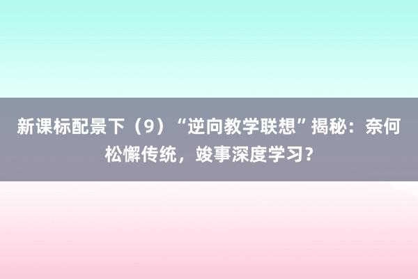 新课标配景下（9）“逆向教学联想”揭秘：奈何松懈传统，竣事深度学习？