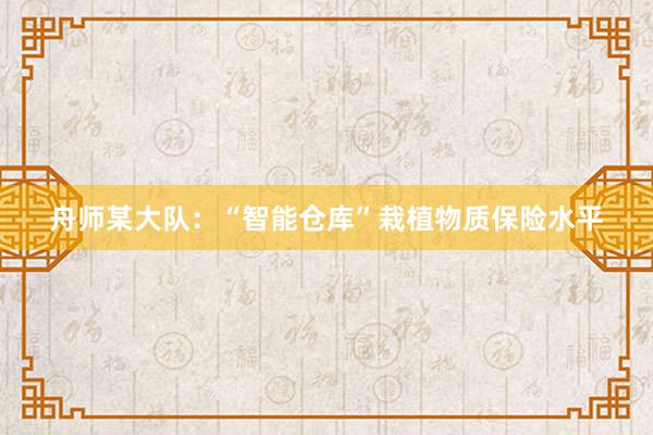 舟师某大队：“智能仓库”栽植物质保险水平