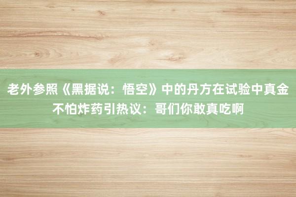 老外参照《黑据说：悟空》中的丹方在试验中真金不怕炸药引热议：哥们你敢真吃啊