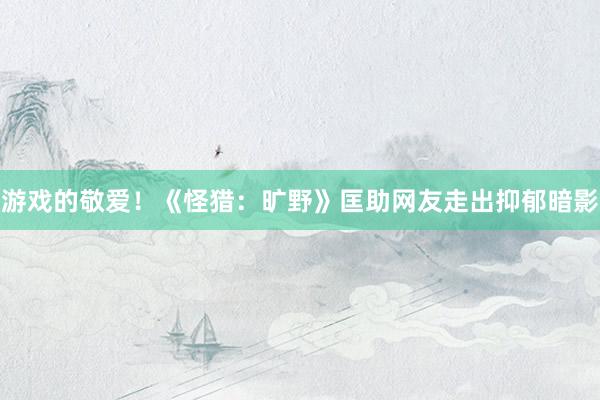 游戏的敬爱！《怪猎：旷野》匡助网友走出抑郁暗影