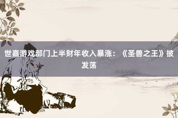 世嘉游戏部门上半财年收入暴涨：《圣兽之王》披发荡