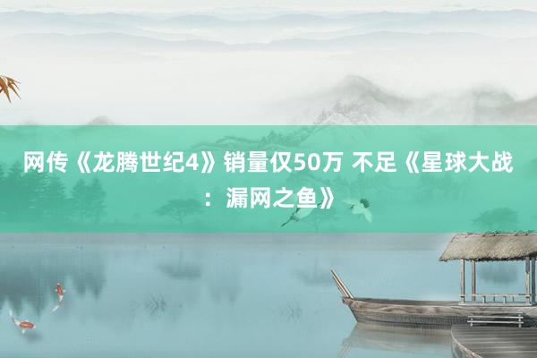 网传《龙腾世纪4》销量仅50万 不足《星球大战：漏网之鱼》