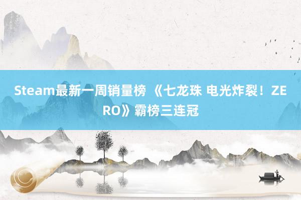 Steam最新一周销量榜 《七龙珠 电光炸裂！ZERO》霸榜三连冠