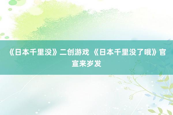 《日本千里没》二创游戏 《日本千里没了哦》官宣来岁发