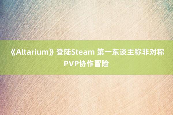 《Altarium》登陆Steam 第一东谈主称非对称PVP协作冒险